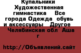 Купальники. Художественная гимнастика. - Все города Одежда, обувь и аксессуары » Другое   . Челябинская обл.,Аша г.